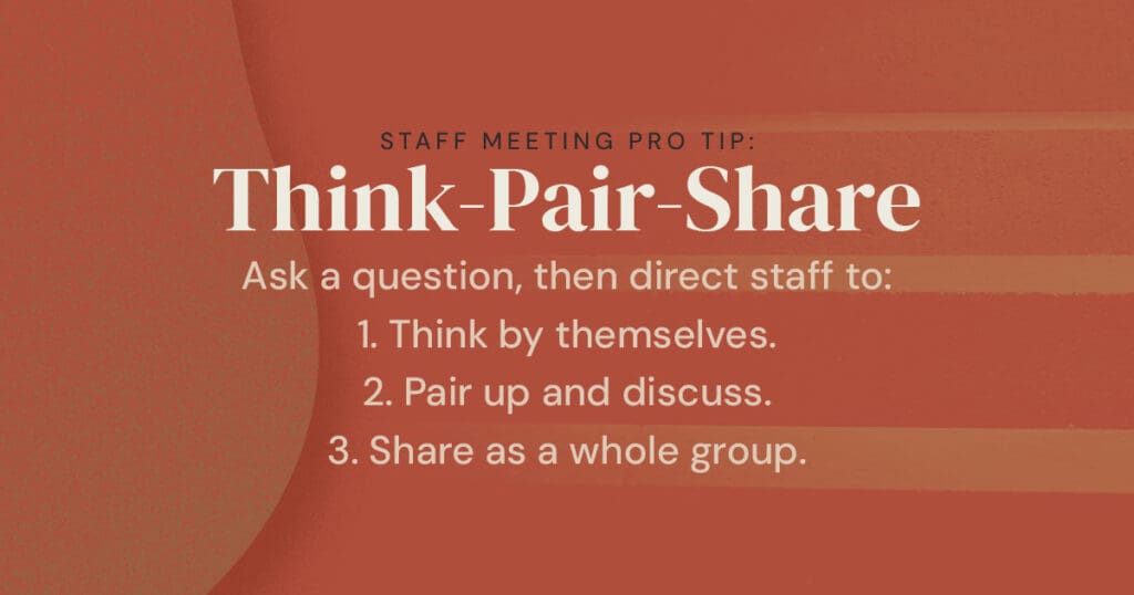 Staff Meeting Pro Tip: Think - Pair - Share. Ask a question, then direct staff to: think by themselves, pair up and discuss, share as a whole group.