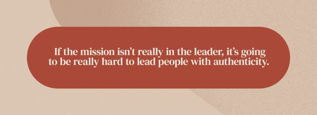 If the mission isn't really in the leader, it's going to be really hard to lead people with authenticity.