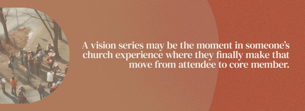 A vision series may be the moment in someone's church experience where they finally make that move from attendee to core member.