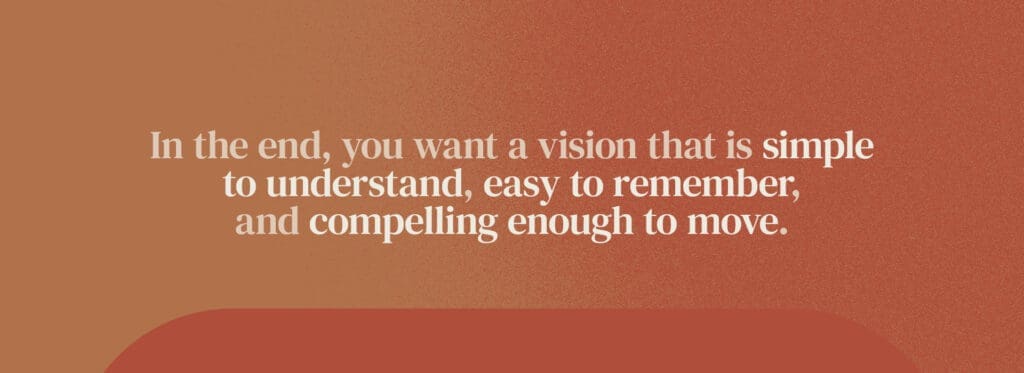 In the end, you want a vision that is simple to understand, easy to remember, and compelling enough to move.