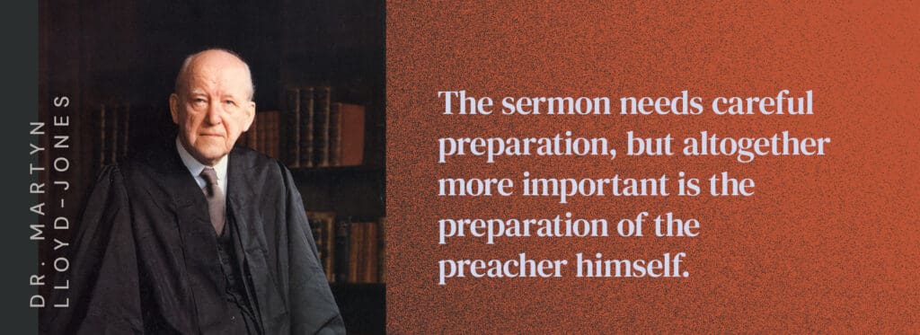Dr. Martyn Lloyd-Jones, a great Welsh preacher, says, “The sermon needs careful preparation, but altogether more important is the preparation of the preacher himself.”