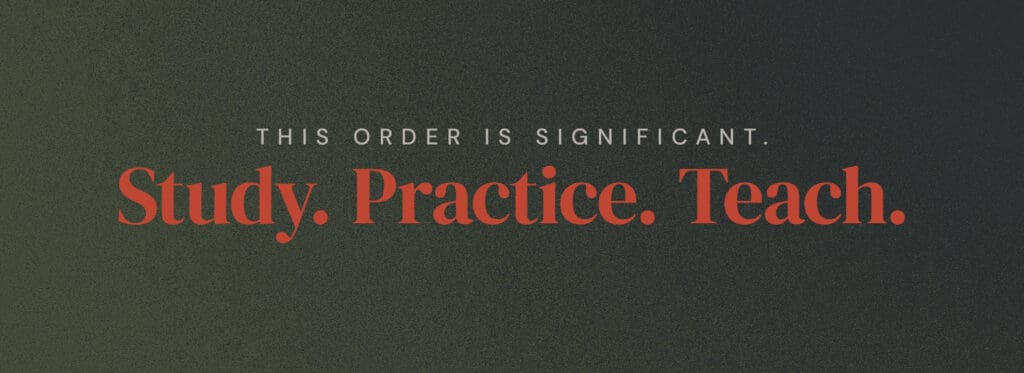 This order is significant. Study. Practice. Teach