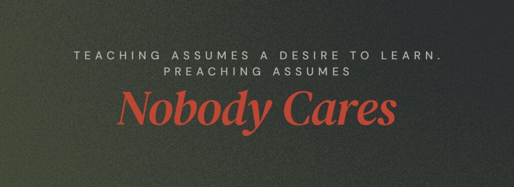 Teaching assumes a desire to learn. Preaching assumes nobody cares.